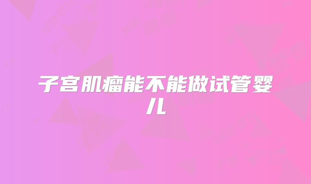 子宫肌瘤能不能做试管婴儿