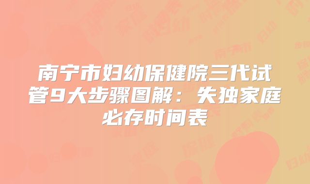南宁市妇幼保健院三代试管9大步骤图解:失独家庭必存时间表