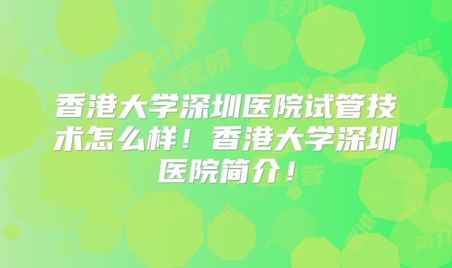 香港大学深圳医院试管技术怎么样!香港大学深圳医院简介!
