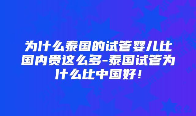 为什么泰国的试管婴儿比国内贵这么多-泰国试管为什么比中国好!
