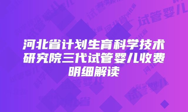 河北省计划生育科学技术研究院三代试管婴儿收费明细解读