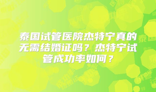 泰国试管医院杰特宁真的无需结婚证吗?杰特宁试管成功率如何?
