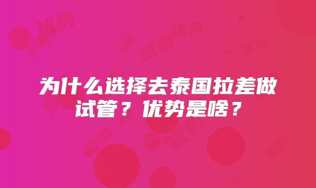 为什么选择去泰国拉差做试管?优势是啥?