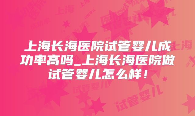 上海长海医院试管婴儿成功率高吗_上海长海医院做试管婴儿怎么样!