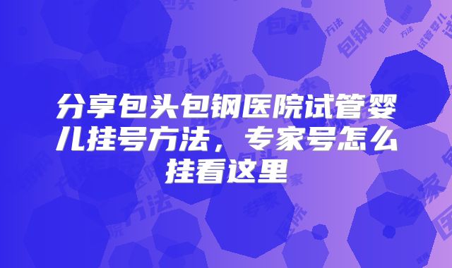 分享包头包钢医院试管婴儿挂号方法,专家号怎么挂看这里