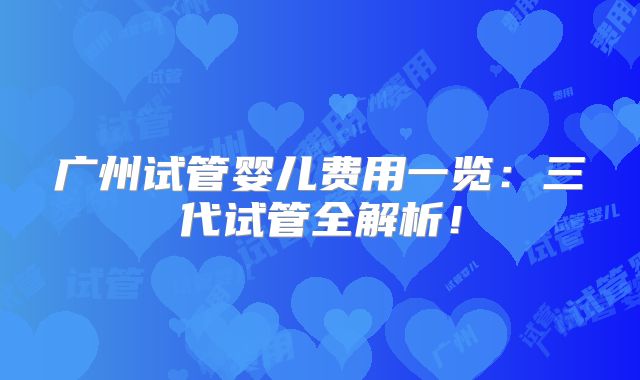 广州试管婴儿费用一览：三代试管全解析！