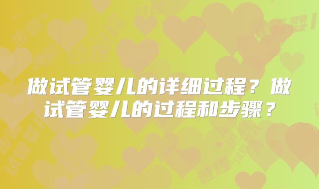 做试管婴儿的详细过程？做试管婴儿的过程和步骤？