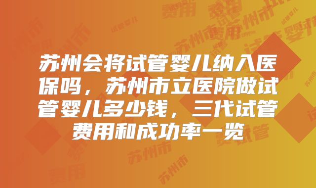 苏州会将试管婴儿纳入医保吗,苏州市立医院做试管婴儿多少钱,三代试管费用和成功率一览
