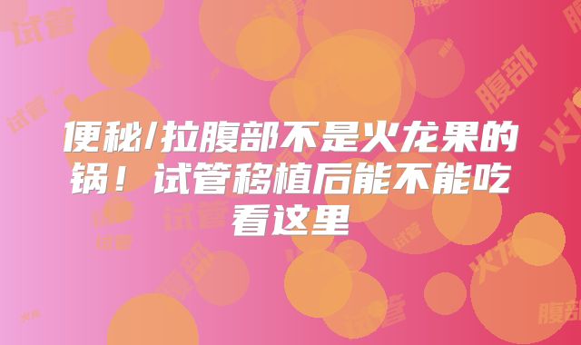 便秘/拉腹部不是火龙果的锅!试管移植后能不能吃看这里