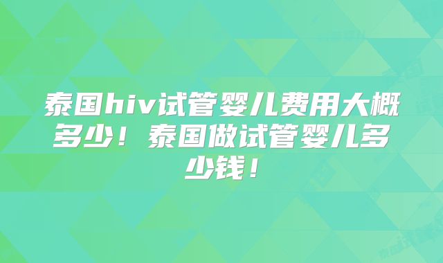 泰国hiv试管婴儿费用大概多少!泰国做试管婴儿多少钱!