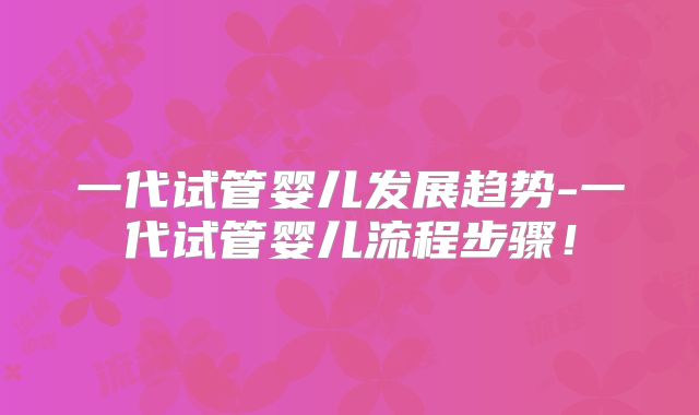 一代试管婴儿发展趋势-一代试管婴儿流程步骤!