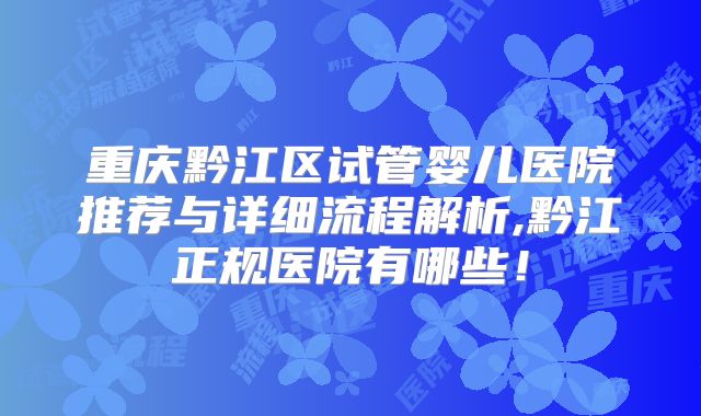 重庆黔江区试管婴儿医院推荐与详细流程解析,黔江正规医院有哪些！