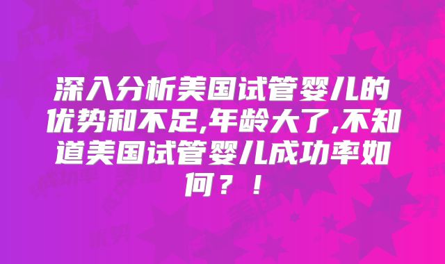 深入分析美国试管婴儿的优势和不足,年龄大了,不知道美国试管婴儿成功率如何?!