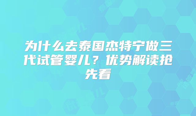 为什么去泰国杰特宁做三代试管婴儿?优势解读抢先看