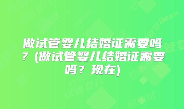 做试管婴儿结婚证需要吗?(做试管婴儿结婚证需要吗?现在)