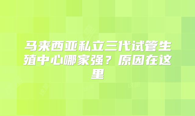 马来西亚私立三代试管生殖中心哪家强？原因在这里