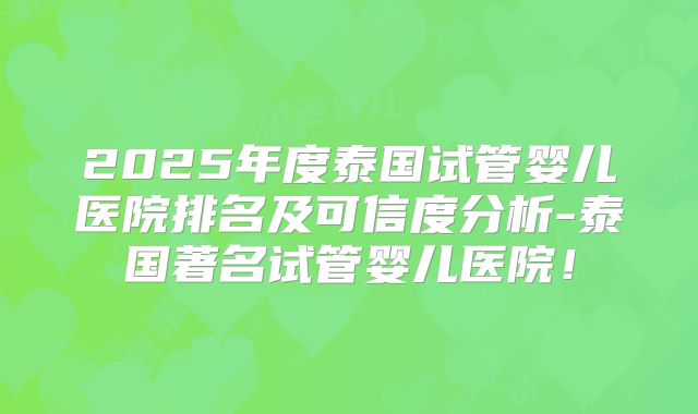 2025年度泰国试管婴儿医院排名及可信度分析-泰国著名试管婴儿医院!