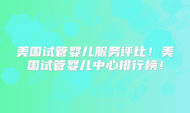 美国试管婴儿服务评比!美国试管婴儿中心排行榜!
