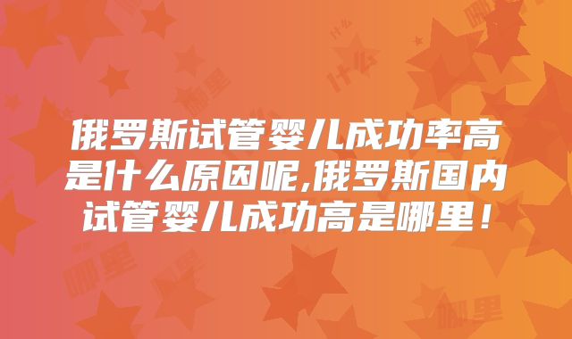 俄罗斯试管婴儿成功率高是什么原因呢,俄罗斯国内试管婴儿成功高是哪里！