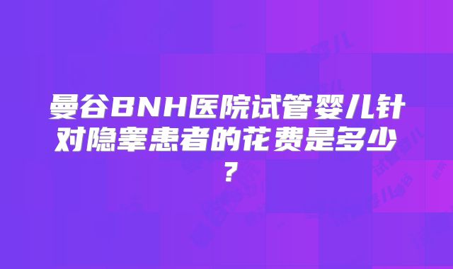 曼谷BNH医院试管婴儿针对隐睾患者的花费是多少?