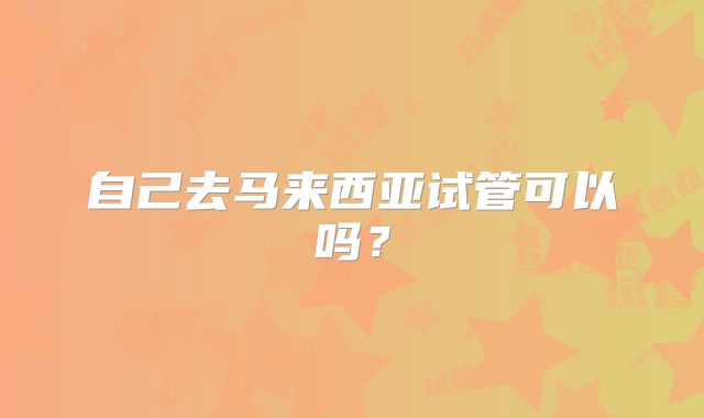 自己去马来西亚试管可以吗？