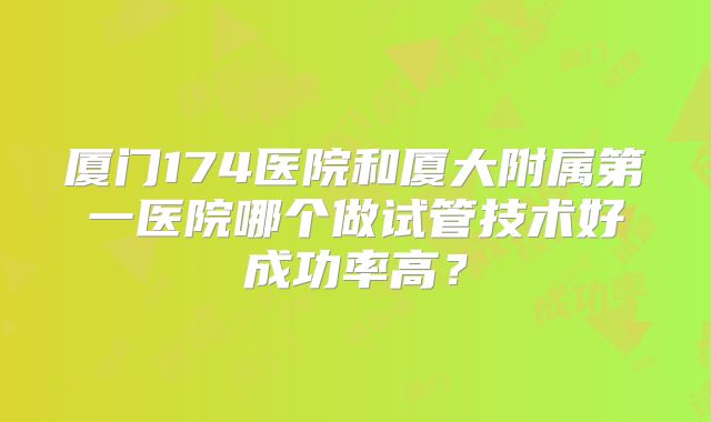 厦门174医院和厦大附属第一医院哪个做试管技术好成功率高?