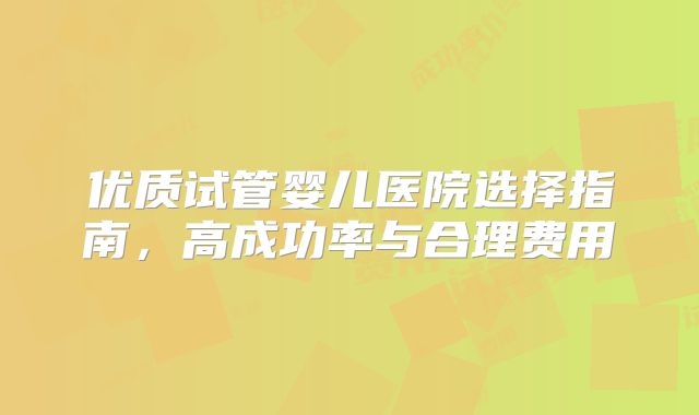 优质试管婴儿医院选择指南,高成功率与合理费用