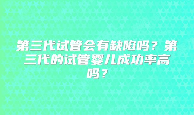 第三代试管会有缺陷吗？第三代的试管婴儿成功率高吗？