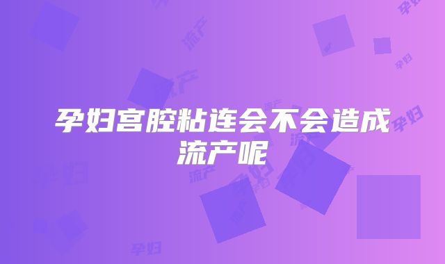 孕妇宫腔粘连会不会造成流产呢