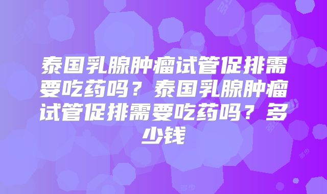 泰国乳腺肿瘤试管促排需要吃药吗?泰国乳腺肿瘤试管促排需要吃药吗?多少钱