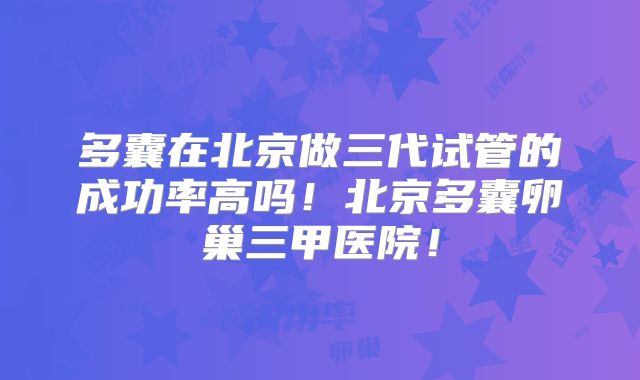 多囊在北京做三代试管的成功率高吗!北京多囊卵巢三甲医院!