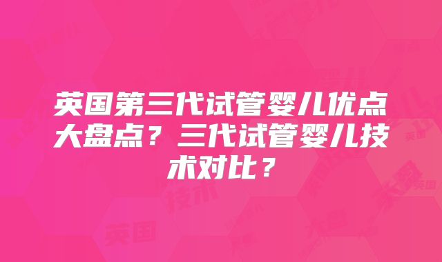 英国第三代试管婴儿优点大盘点?三代试管婴儿技术对比?