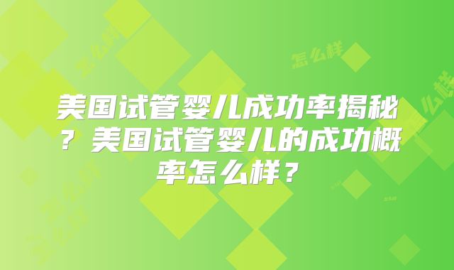 美国试管婴儿成功率揭秘?美国试管婴儿的成功概率怎么样?