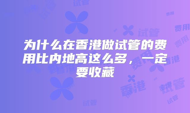 为什么在香港做试管的费用比内地高这么多,一定要收藏