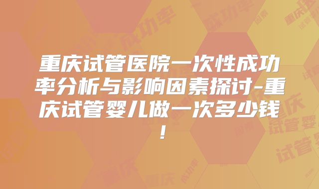 重庆试管医院一次性成功率分析与影响因素探讨-重庆试管婴儿做一次多少钱！