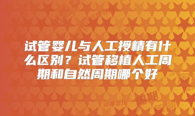 试管婴儿与人工授精有什么区别？试管移植人工周期和自然周期哪个好