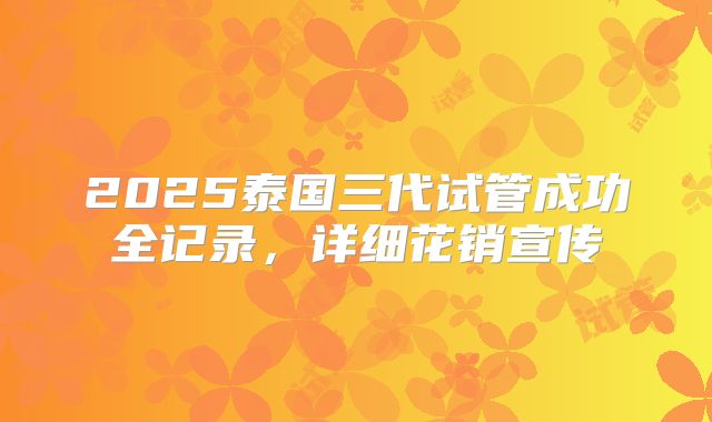 2025泰国三代试管成功全记录,详细花销宣传