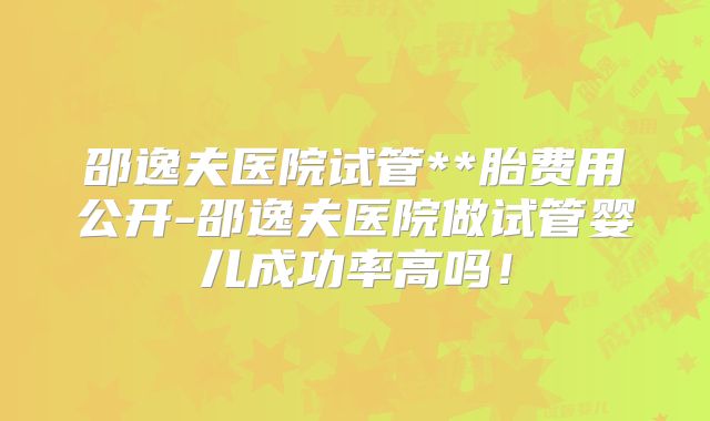 邵逸夫医院试管**胎费用公开-邵逸夫医院做试管婴儿成功率高吗!