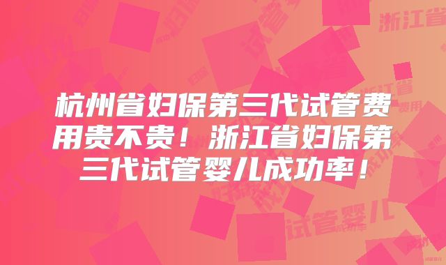 杭州省妇保第三代试管费用贵不贵!浙江省妇保第三代试管婴儿成功率!