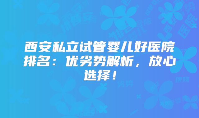 西安私立试管婴儿好医院排名:优劣势解析,放心选择!