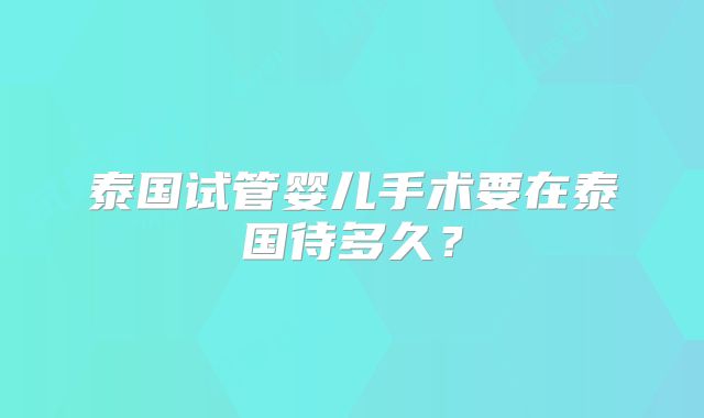 泰国试管婴儿手术要在泰国待多久？