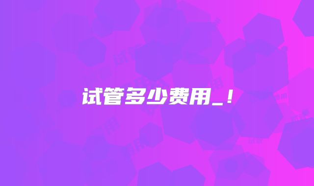 试管多少费用_!