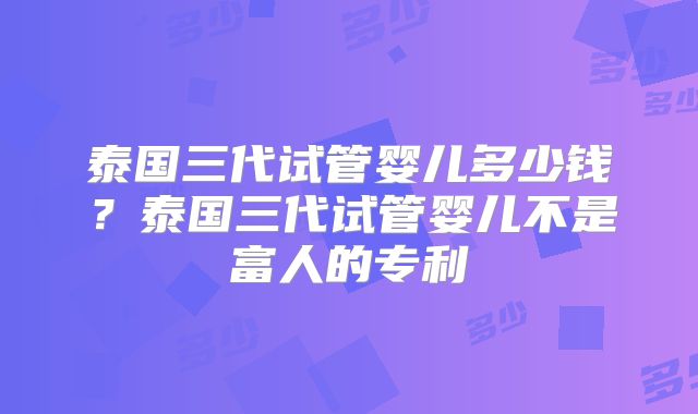泰国三代试管婴儿多少钱?泰国三代试管婴儿不是富人的专利