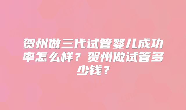 贺州做三代试管婴儿成功率怎么样?贺州做试管多少钱?