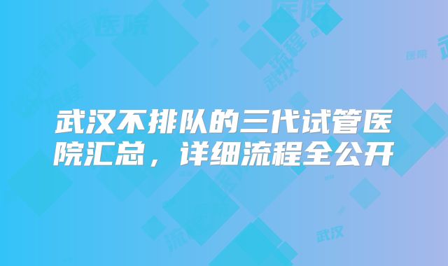 武汉不排队的三代试管医院汇总，详细流程全公开