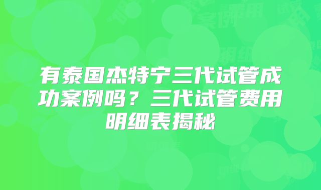 有泰国杰特宁三代试管成功案例吗?三代试管费用明细表揭秘