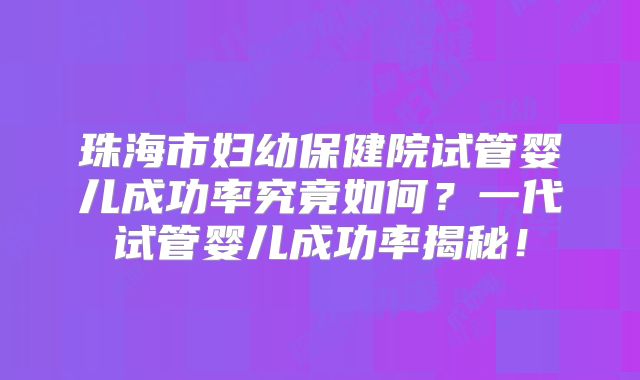 珠海市妇幼保健院试管婴儿成功率究竟如何？一代试管婴儿成功率揭秘！