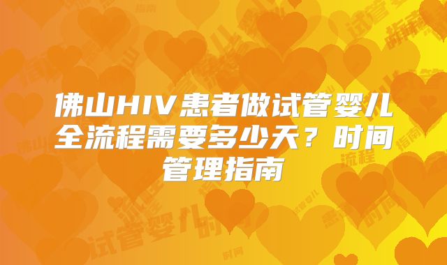 佛山HIV患者做试管婴儿全流程需要多少天?时间管理指南