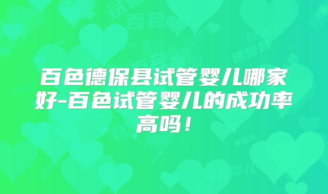 百色德保县试管婴儿哪家好-百色试管婴儿的成功率高吗!