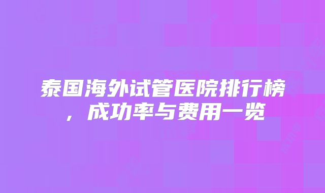 泰国海外试管医院排行榜,成功率与费用一览